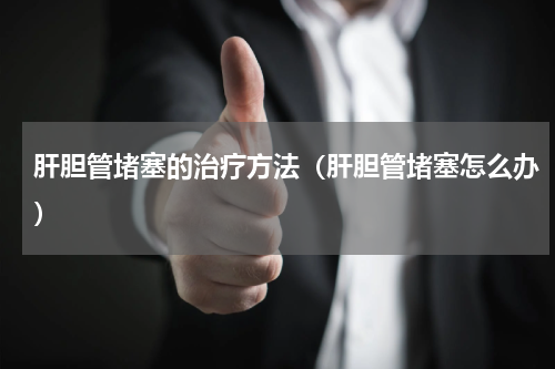 肝胆管堵塞的治疗方法（肝胆管堵塞怎么办）