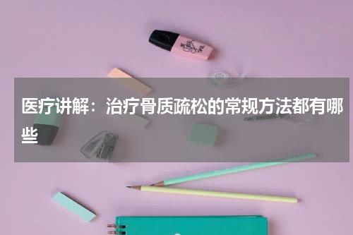 医疗讲解：治疗骨质疏松的常规方法都有哪些