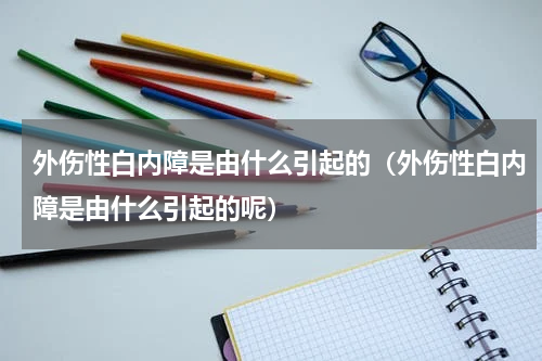外伤性白内障是由什么引起的（外伤性白内障是由什么引起的呢）
