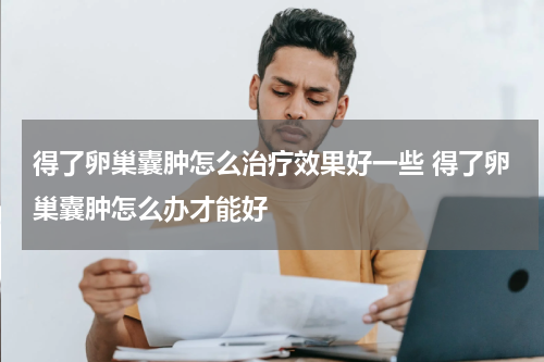 得了卵巢囊肿怎么治疗效果好一些 得了卵巢囊肿怎么办才能好