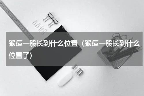 猴痘一般长到什么位置（猴痘一般长到什么位置了）