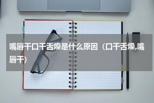 嘴唇干口干舌燥是什么原因（口干舌燥,嘴唇干）