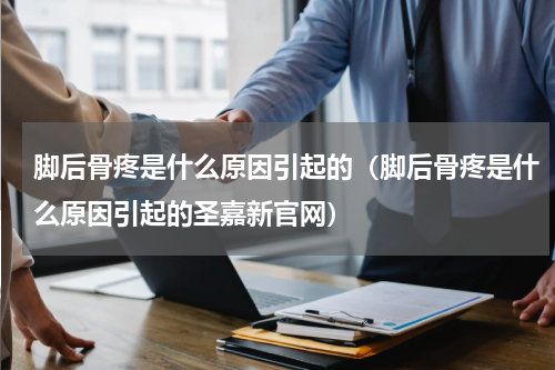 脚后骨疼是什么原因引起的（脚后骨疼是什么原因引起的圣嘉新官网）