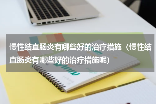 慢性结直肠炎有哪些好的治疗措施（慢性结直肠炎有哪些好的治疗措施呢）