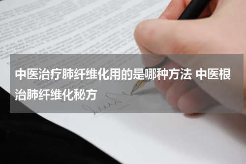 中医治疗肺纤维化用的是哪种方法 中医根治肺纤维化秘方