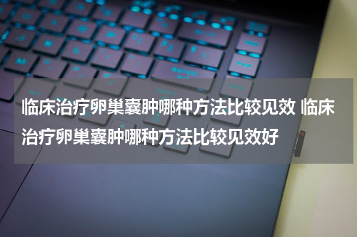 临床治疗卵巢囊肿哪种方法比较见效 临床治疗卵巢囊肿哪种方法比较见效好