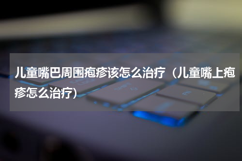 儿童嘴巴周围疱疹该怎么治疗（儿童嘴上疱疹怎么治疗）