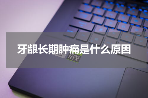牙龈长期肿痛是什么原因