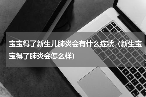宝宝得了新生儿肺炎会有什么症状（新生宝宝得了肺炎会怎么样）