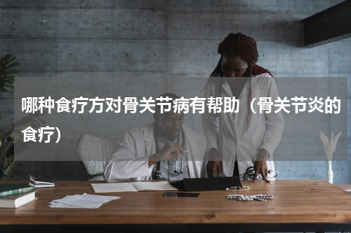 哪种食疗方对骨关节病有帮助（骨关节炎的食疗）