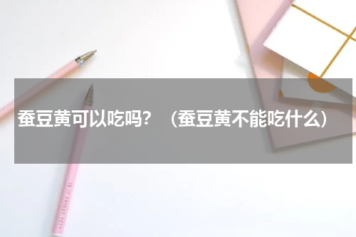 蚕豆黄可以吃吗？（蚕豆黄不能吃什么）