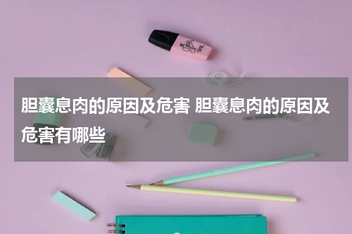 胆囊息肉的原因及危害 胆囊息肉的原因及危害有哪些