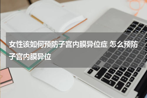 女性该如何预防子宫内膜异位症 怎么预防子宫内膜异位