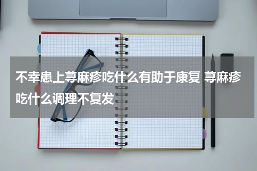 不幸患上荨麻疹吃什么有助于康复 荨麻疹吃什么调理不复发