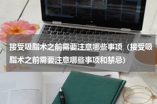 接受吸脂术之前需要注意哪些事项（接受吸脂术之前需要注意哪些事项和禁忌）