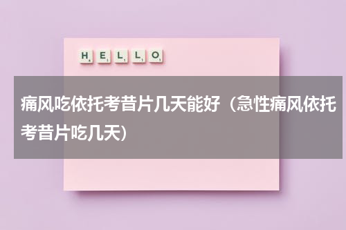 痛风吃依托考昔片几天能好（急性痛风依托考昔片吃几天）