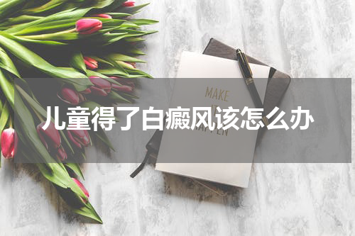 儿童得了白癜风该怎么办