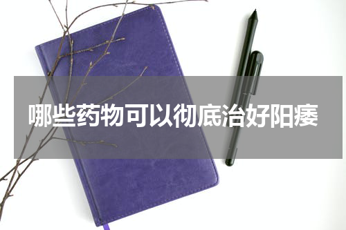 哪些药物可以彻底治好阳痿