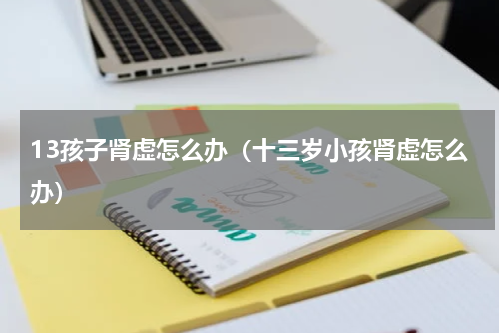 13孩子肾虚怎么办（十三岁小孩肾虚怎么办）