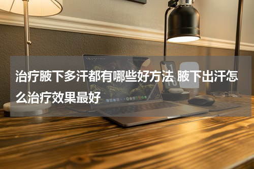 治疗腋下多汗都有哪些好方法 腋下出汗怎么治疗效果最好