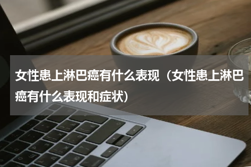 女性患上淋巴癌有什么表现（女性患上淋巴癌有什么表现和症状）