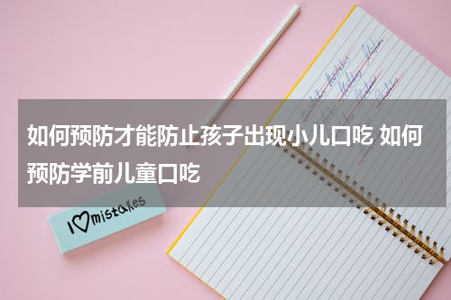 如何预防才能防止孩子出现小儿口吃 如何预防学前儿童口吃