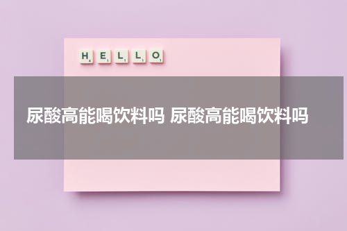 尿酸高能喝饮料吗 尿酸高能喝饮料吗