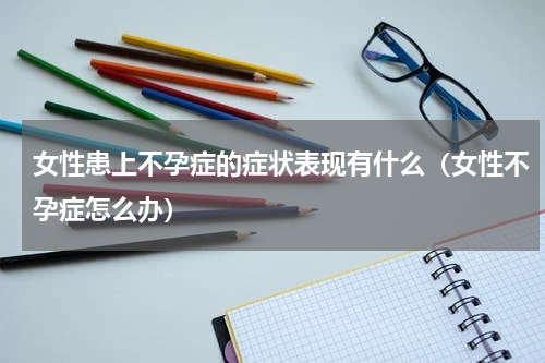 女性患上不孕症的症状表现有什么（女性不孕症怎么办）
