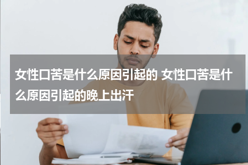 女性口苦是什么原因引起的 女性口苦是什么原因引起的晚上出汗