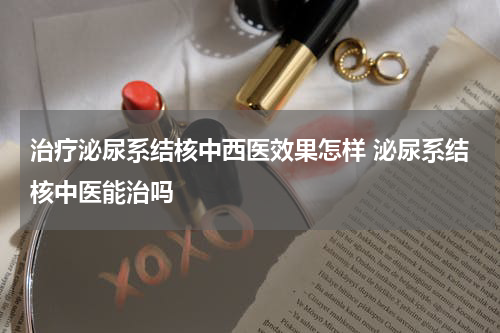 治疗泌尿系结核中西医效果怎样 泌尿系结核中医能治吗
