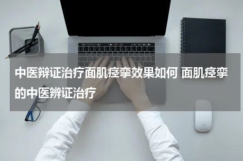 中医辩证治疗面肌痉挛效果如何 面肌痉挛的中医辨证治疗