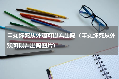 睾丸坏死从外观可以看出吗（睾丸坏死从外观可以看出吗图片）