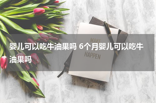 婴儿可以吃牛油果吗 6个月婴儿可以吃牛油果吗