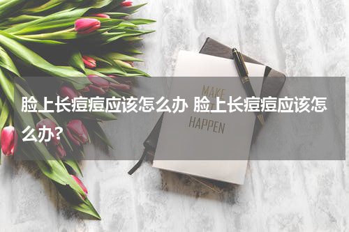 脸上长痘痘应该怎么办 脸上长痘痘应该怎么办?