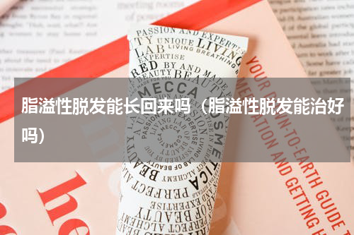 脂溢性脱发能长回来吗（脂溢性脱发能治好吗）