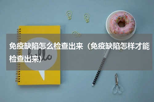 免疫缺陷怎么检查出来（免疫缺陷怎样才能检查出来）