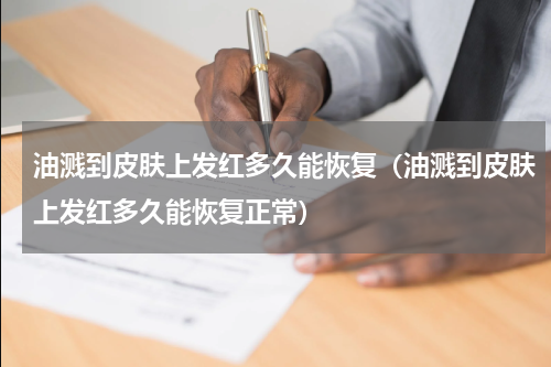 油溅到皮肤上发红多久能恢复（油溅到皮肤上发红多久能恢复正常）
