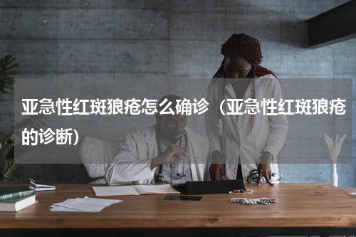 亚急性红斑狼疮怎么确诊（亚急性红斑狼疮的诊断）