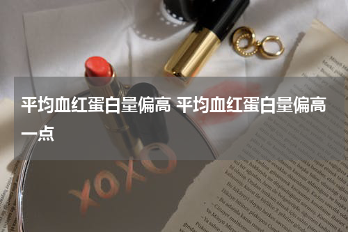 平均血红蛋白量偏高 平均血红蛋白量偏高一点