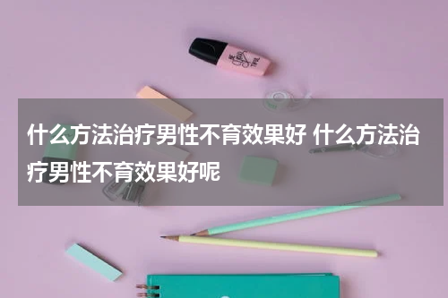 什么方法治疗男性不育效果好 什么方法治疗男性不育效果好呢