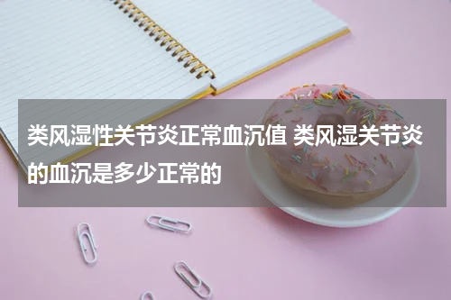 类风湿性关节炎正常血沉值 类风湿关节炎的血沉是多少正常的