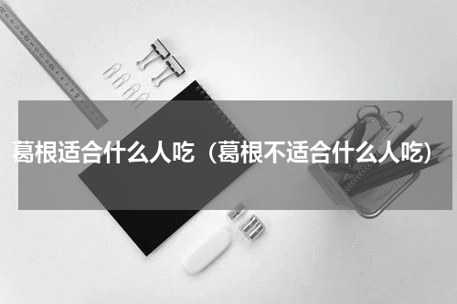 葛根适合什么人吃（葛根不适合什么人吃）