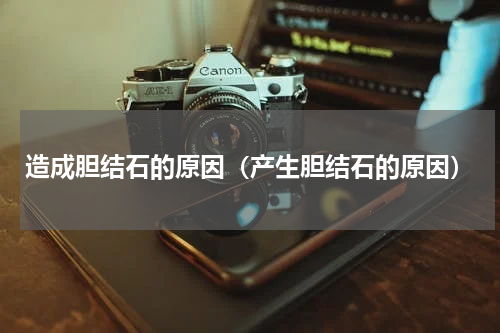 造成胆结石的原因（产生胆结石的原因）