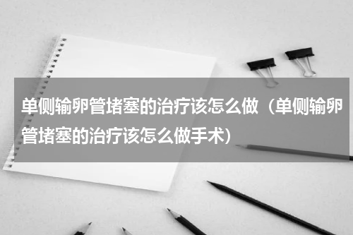 单侧输卵管堵塞的治疗该怎么做（单侧输卵管堵塞的治疗该怎么做手术）