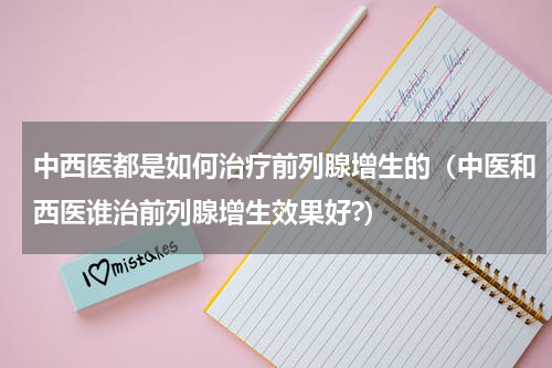 中西医都是如何治疗前列腺增生的（中医和西医谁治前列腺增生效果好?）