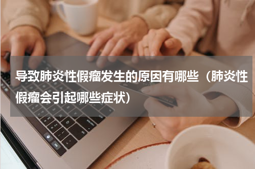 导致肺炎性假瘤发生的原因有哪些（肺炎性假瘤会引起哪些症状）