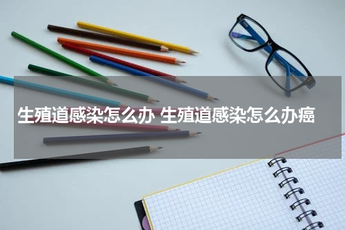 生殖道感染怎么办 生殖道感染怎么办癌