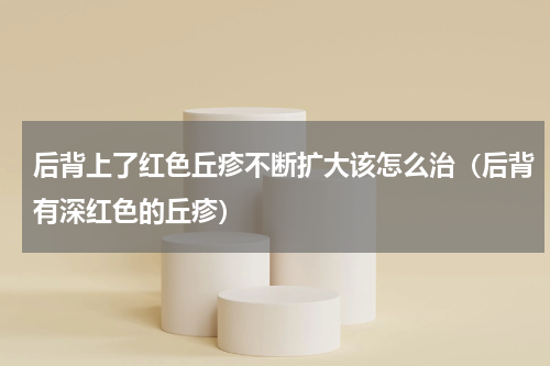 后背上了红色丘疹不断扩大该怎么治（后背有深红色的丘疹）