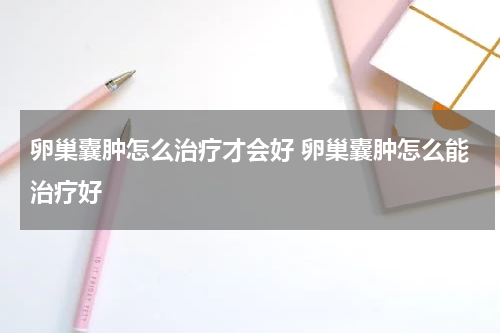 卵巢囊肿怎么治疗才会好 卵巢囊肿怎么能治疗好