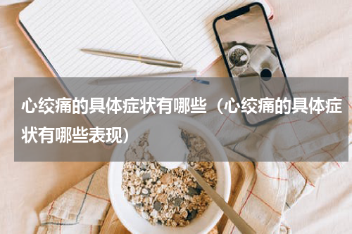 心绞痛的具体症状有哪些（心绞痛的具体症状有哪些表现）